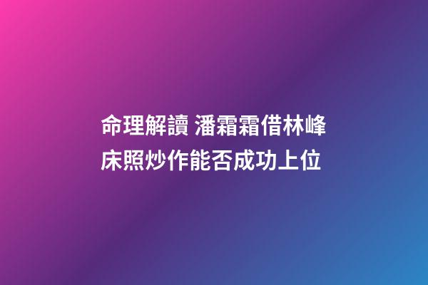 命理解讀 潘霜霜借林峰床照炒作能否成功上位